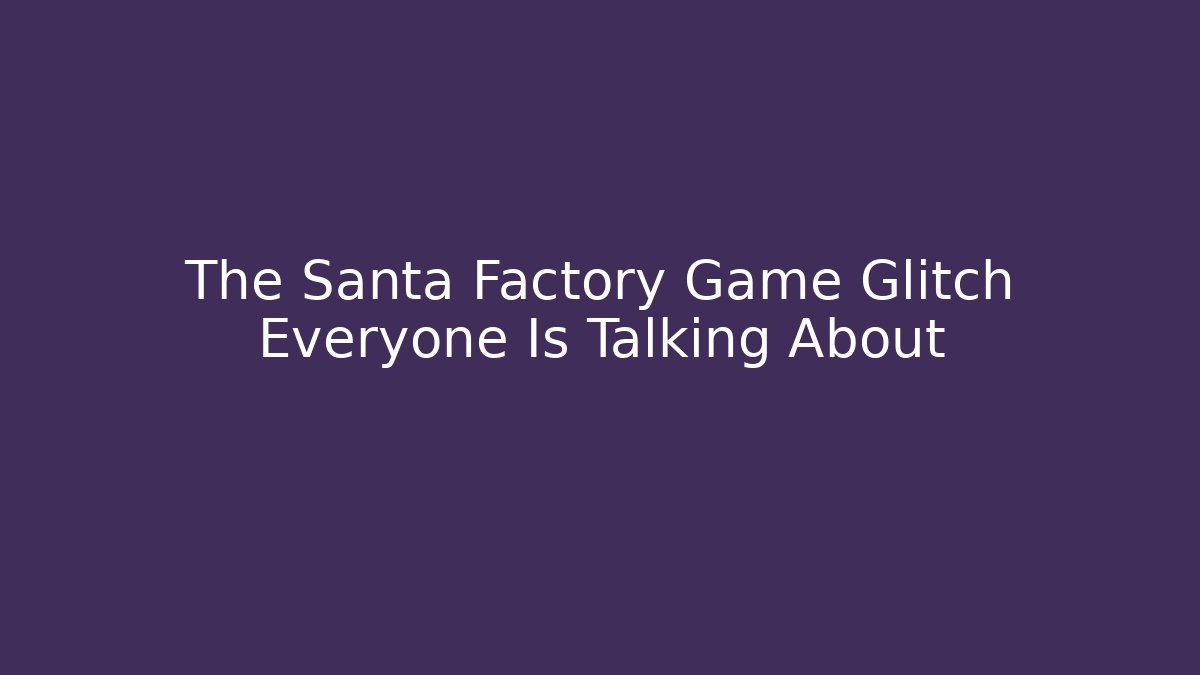The Santa Factory Game Glitch Everyone Is Talking About