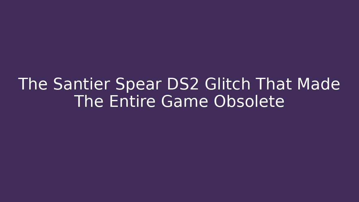 The Santier Spear DS2 Glitch That Made The Entire Game Obsolete