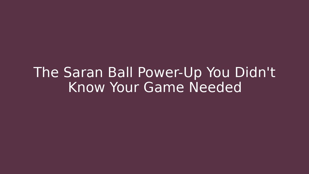 The Saran Ball Power-Up You Didn't Know Your Game Needed