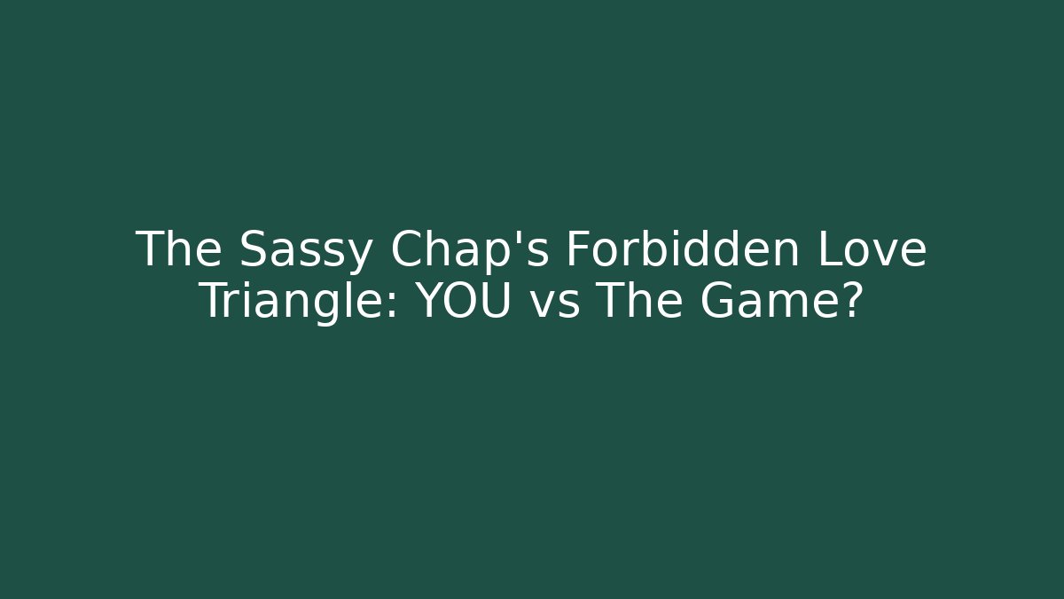 The Sassy Chap's Forbidden Love Triangle: YOU vs The Game?