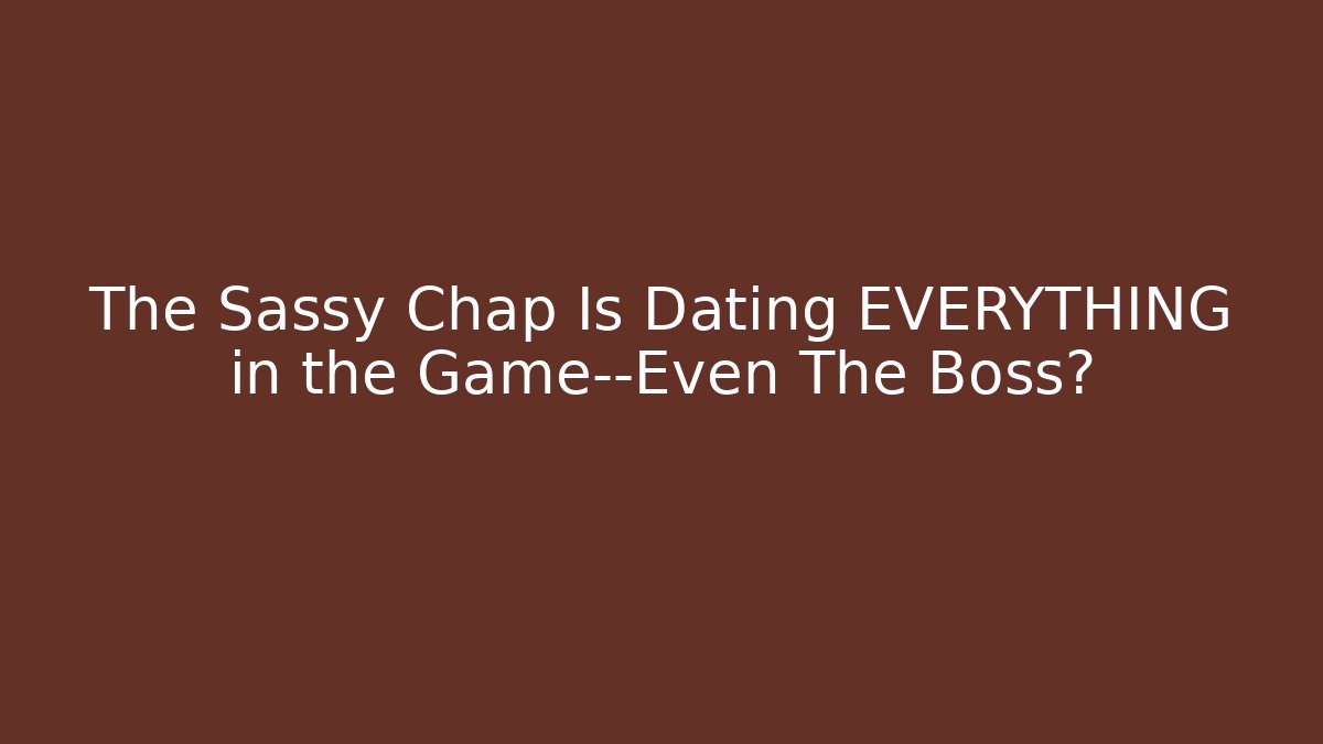 The Sassy Chap Is Dating EVERYTHING in the Game—Even The Boss?