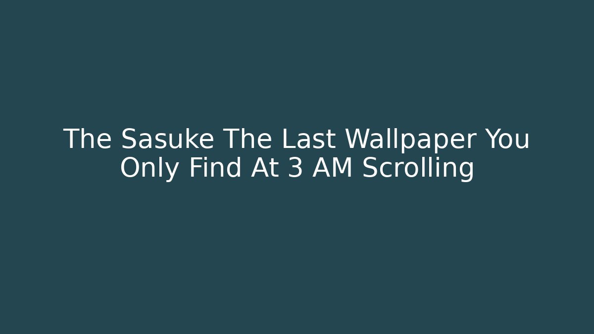 The Sasuke The Last Wallpaper You Only Find At 3 AM Scrolling