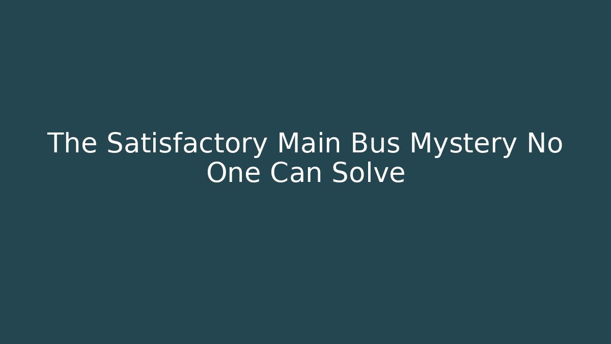 The Satisfactory Main Bus Mystery No One Can Solve