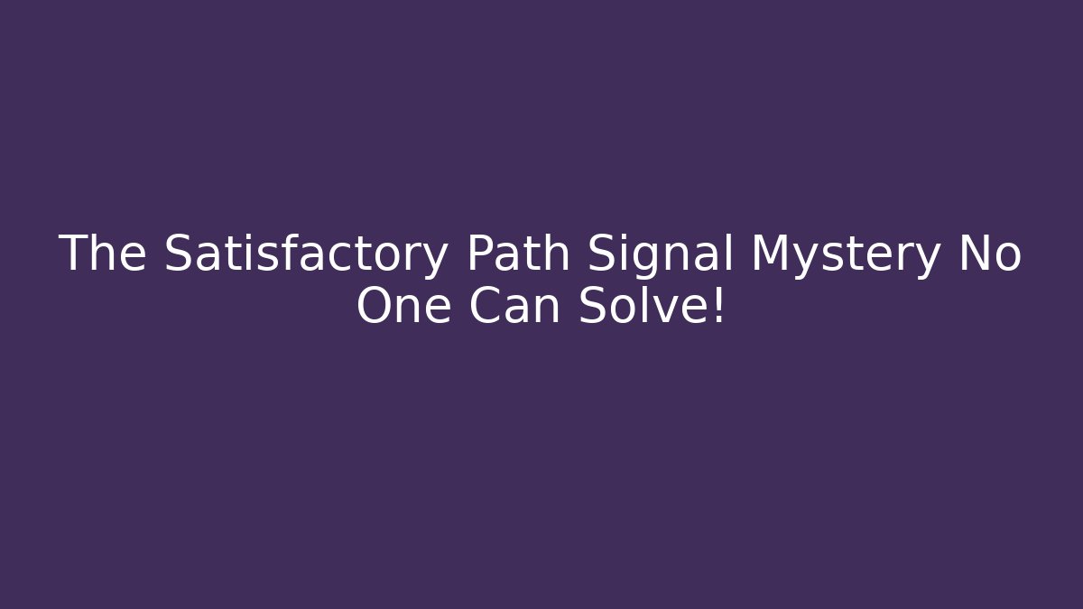The Satisfactory Path Signal Mystery No One Can Solve!