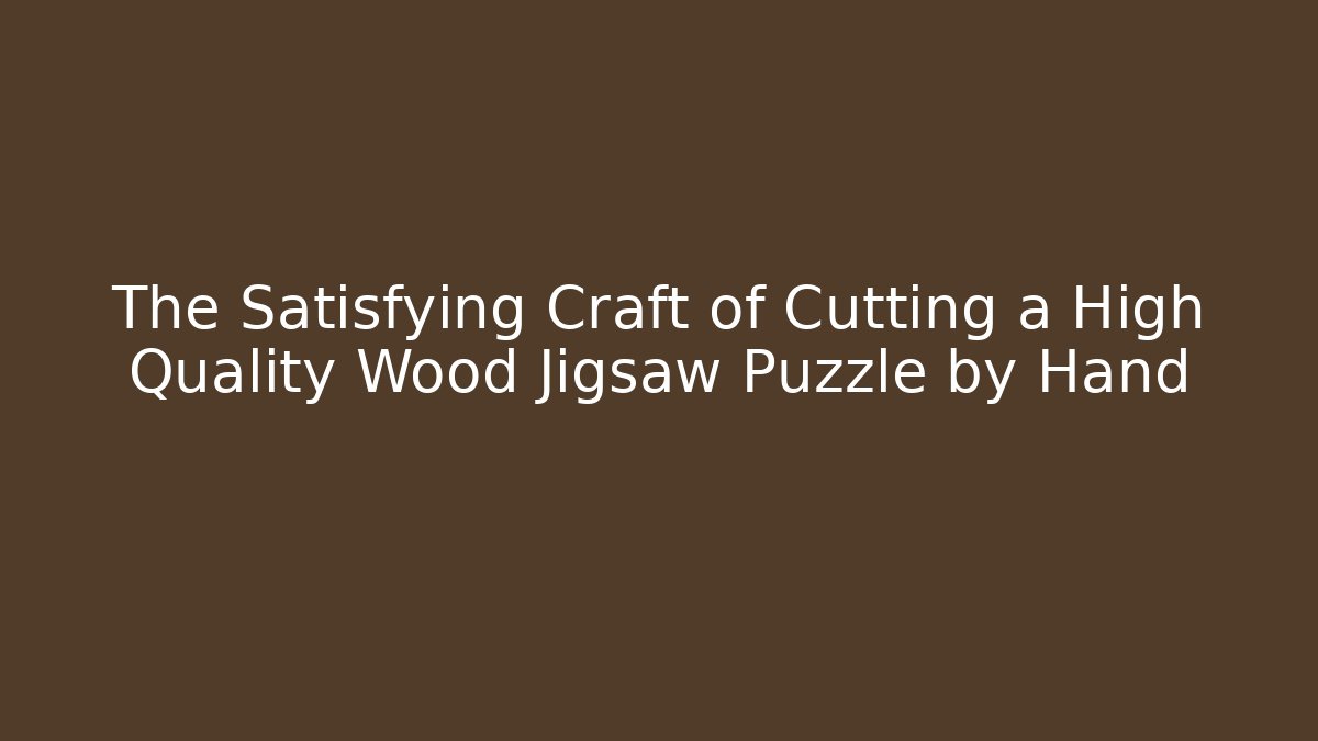 The Satisfying Craft of Cutting a High Quality Wood Jigsaw Puzzle by Hand