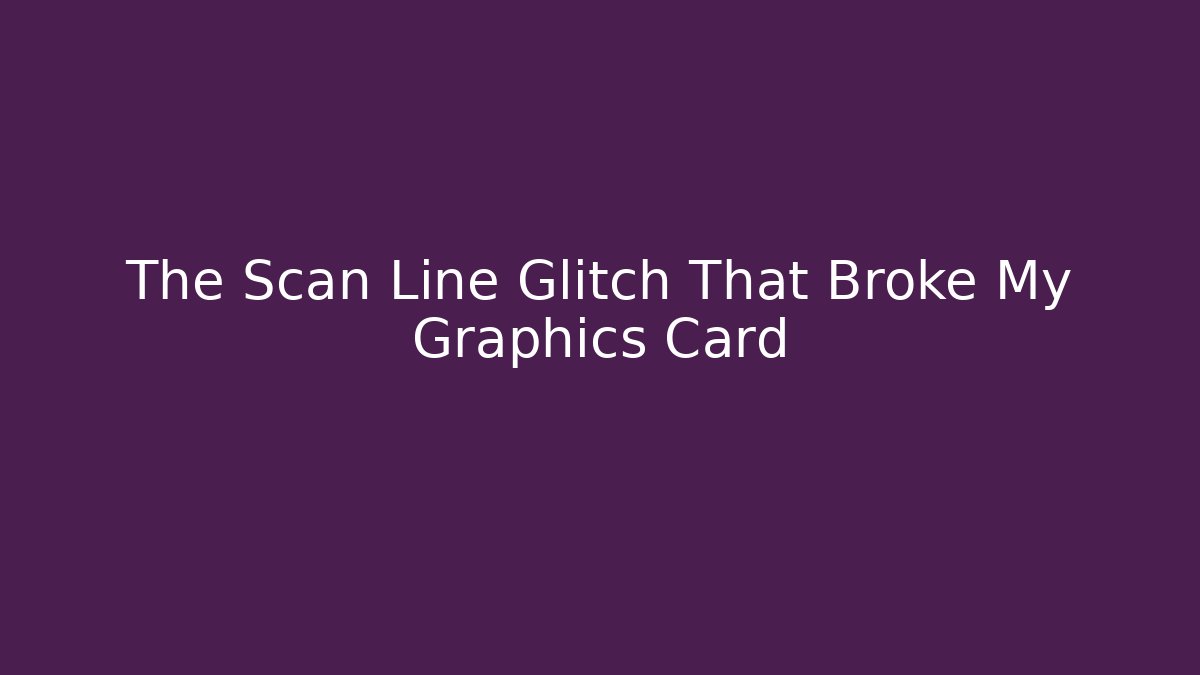 The Scan Line Glitch That Broke My Graphics Card