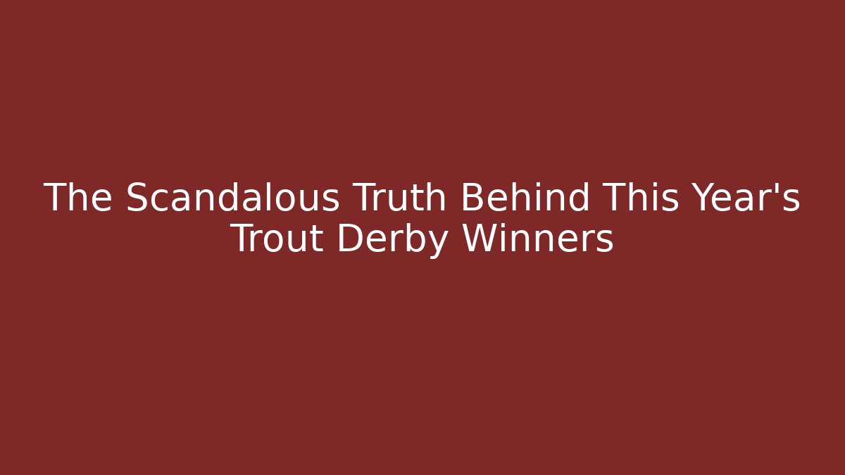 The Scandalous Truth Behind This Year’s Trout Derby Winners