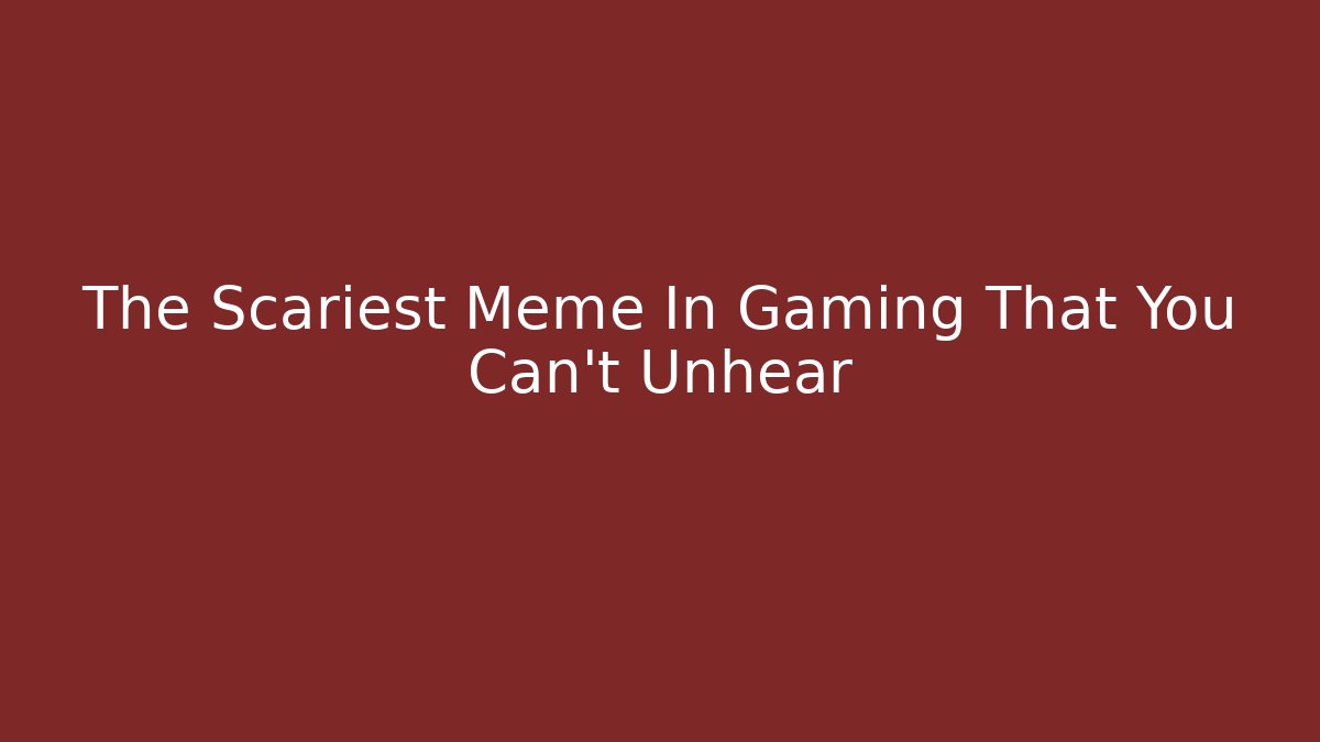 The Scariest Meme In Gaming That You Can't Unhear - Critter Realm