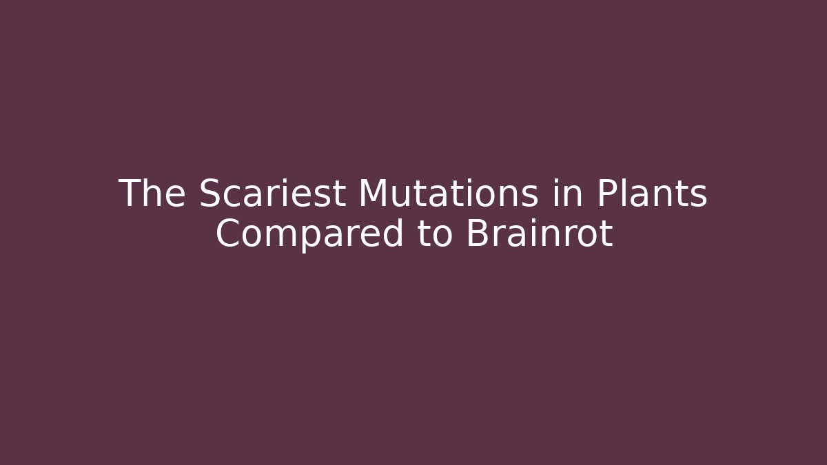 The Scariest Mutations in Plants Compared to Brainrot