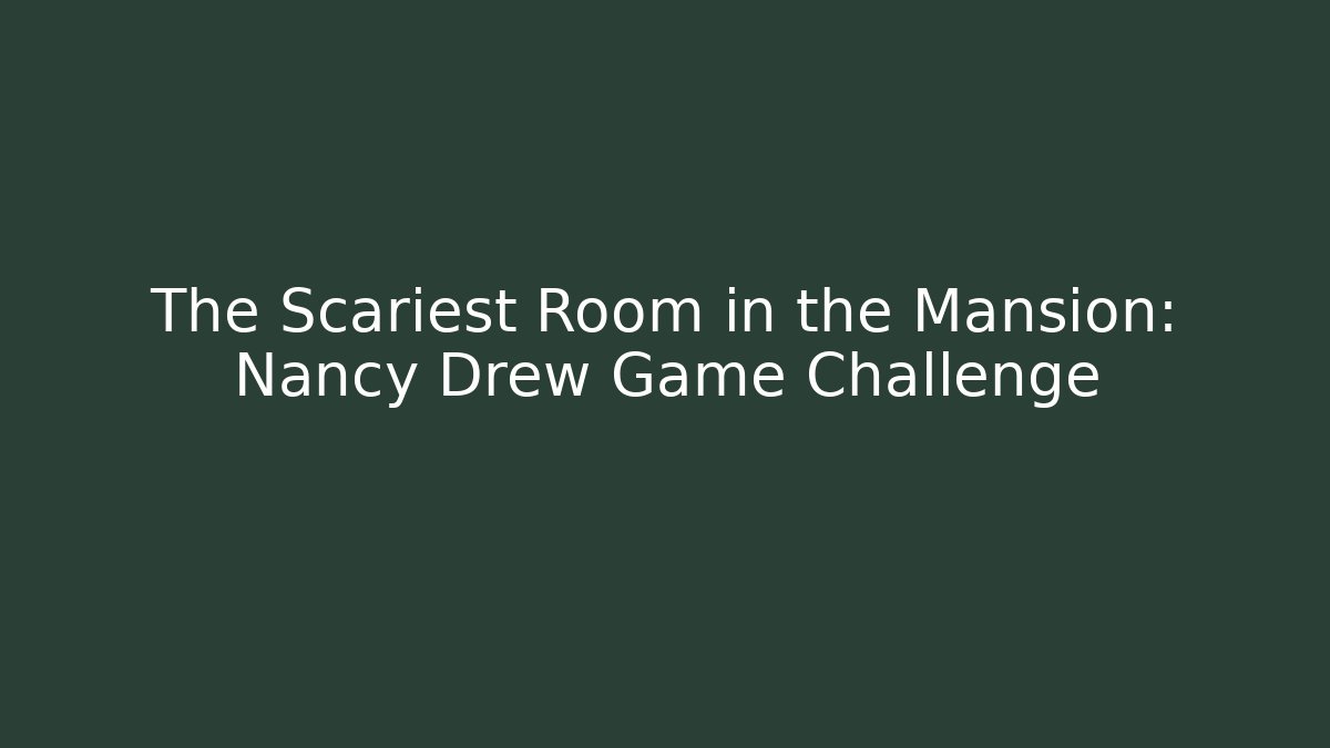 The Scariest Room in the Mansion: Nancy Drew Game Challenge