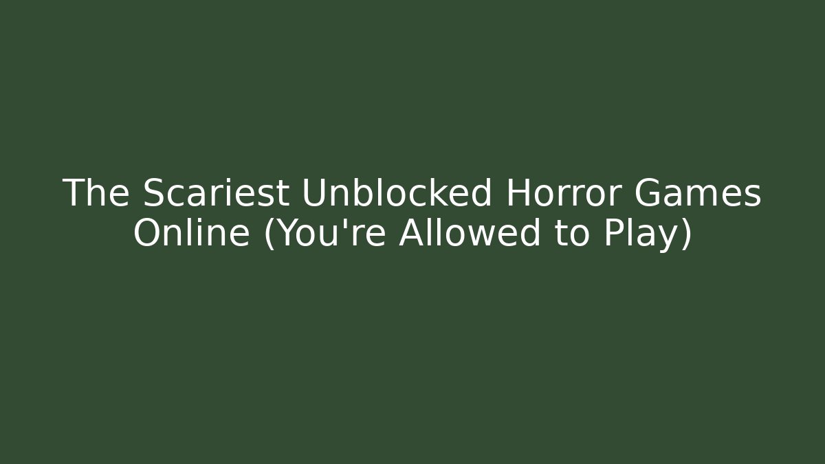 The Scariest Unblocked Horror Games Online (You're Allowed to Play)