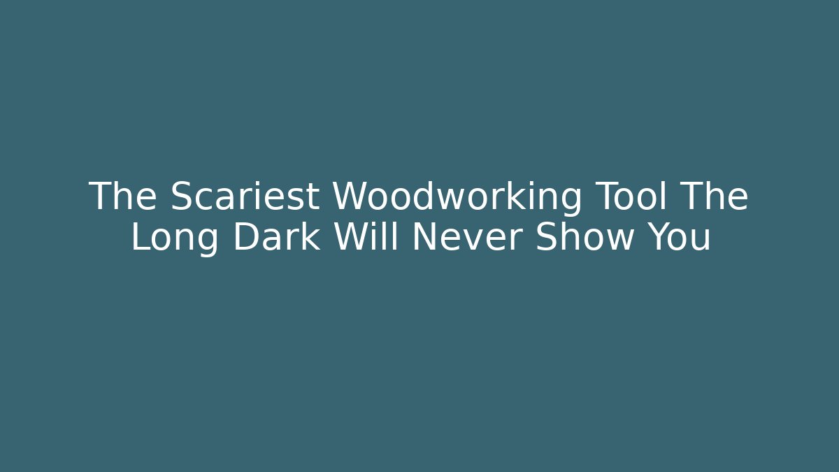 The Scariest Woodworking Tool The Long Dark Will Never Show You - Critter Realm