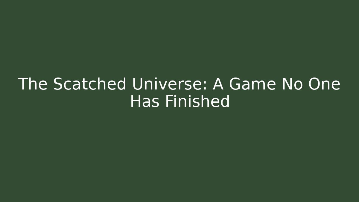 The Scatched Universe: A Game No One Has Finished