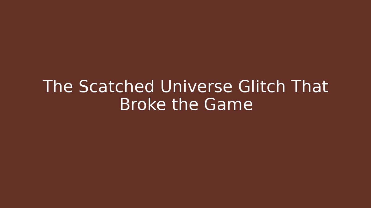 The Scatched Universe Glitch That Broke the Game