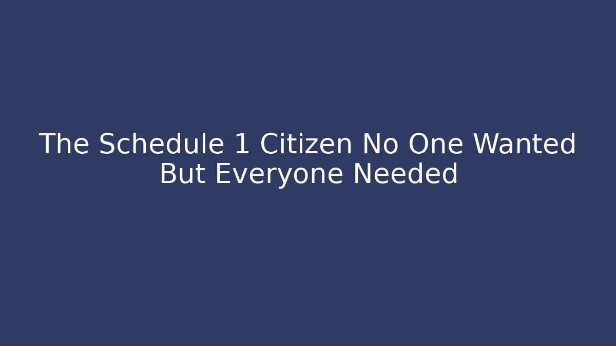 The Schedule 1 Citizen No One Wanted But Everyone Needed