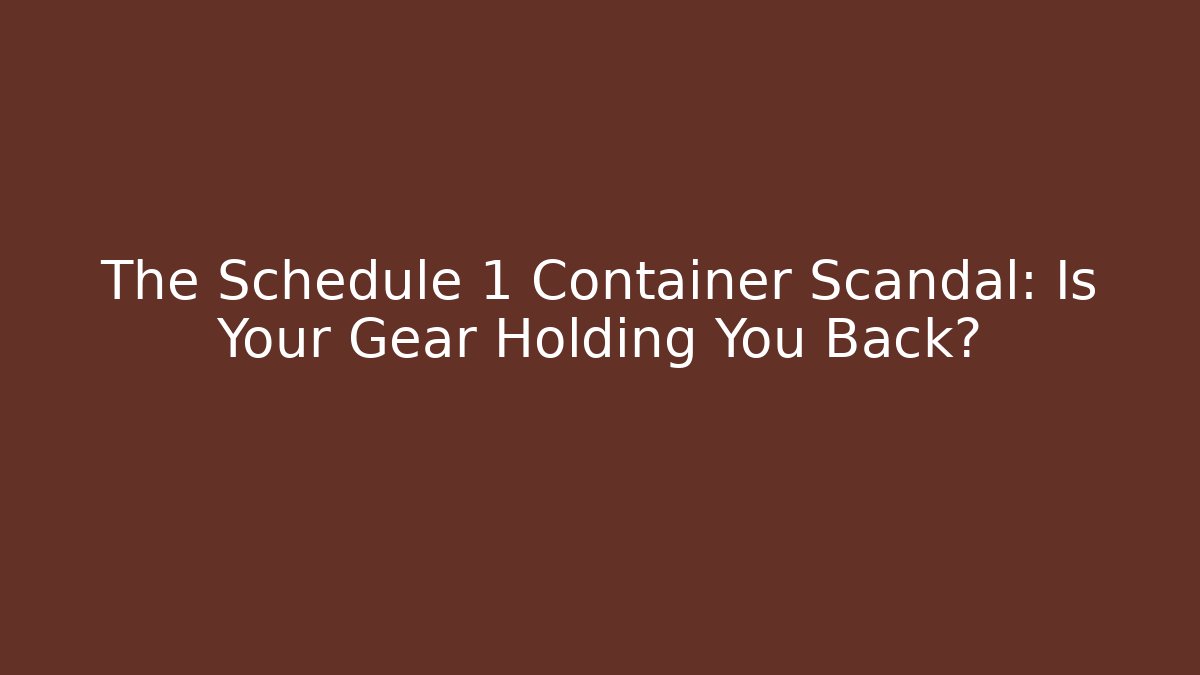 The Schedule 1 Container Scandal: Is Your Gear Holding You Back?