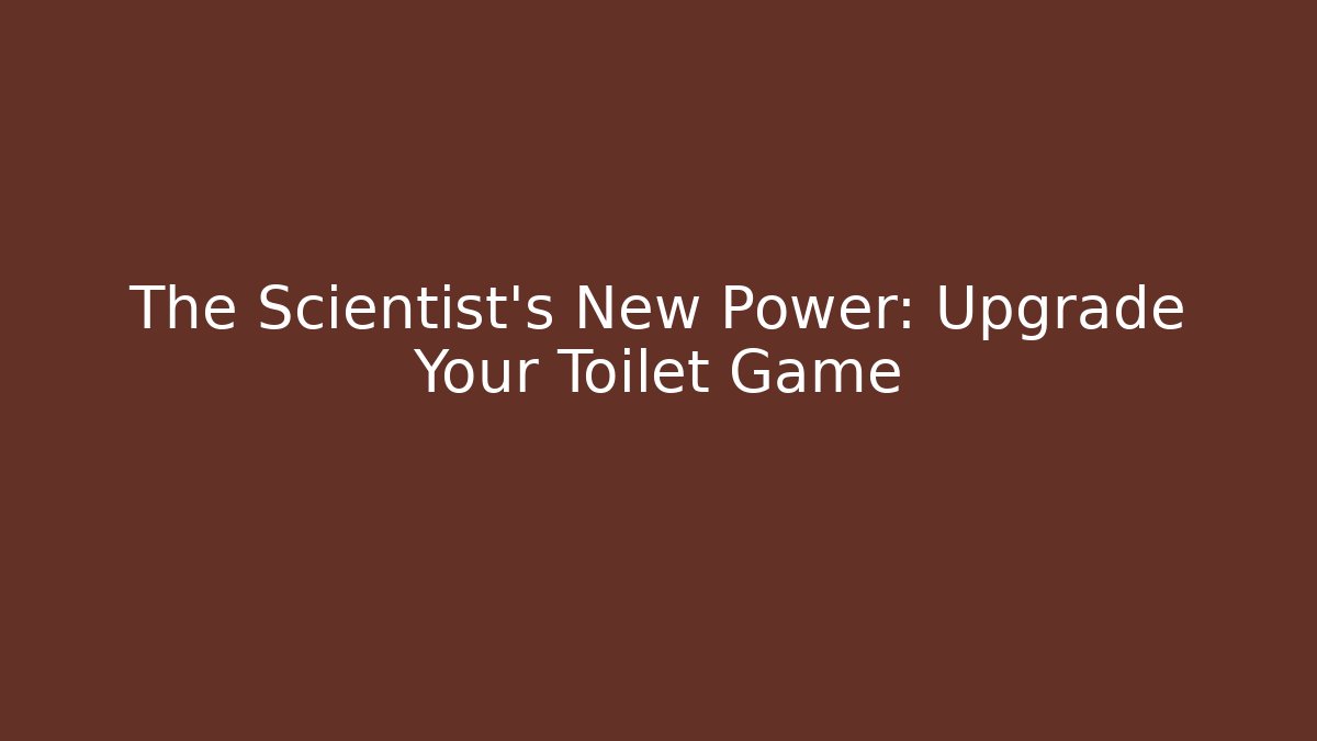 The Scientist's New Power: Upgrade Your Toilet Game