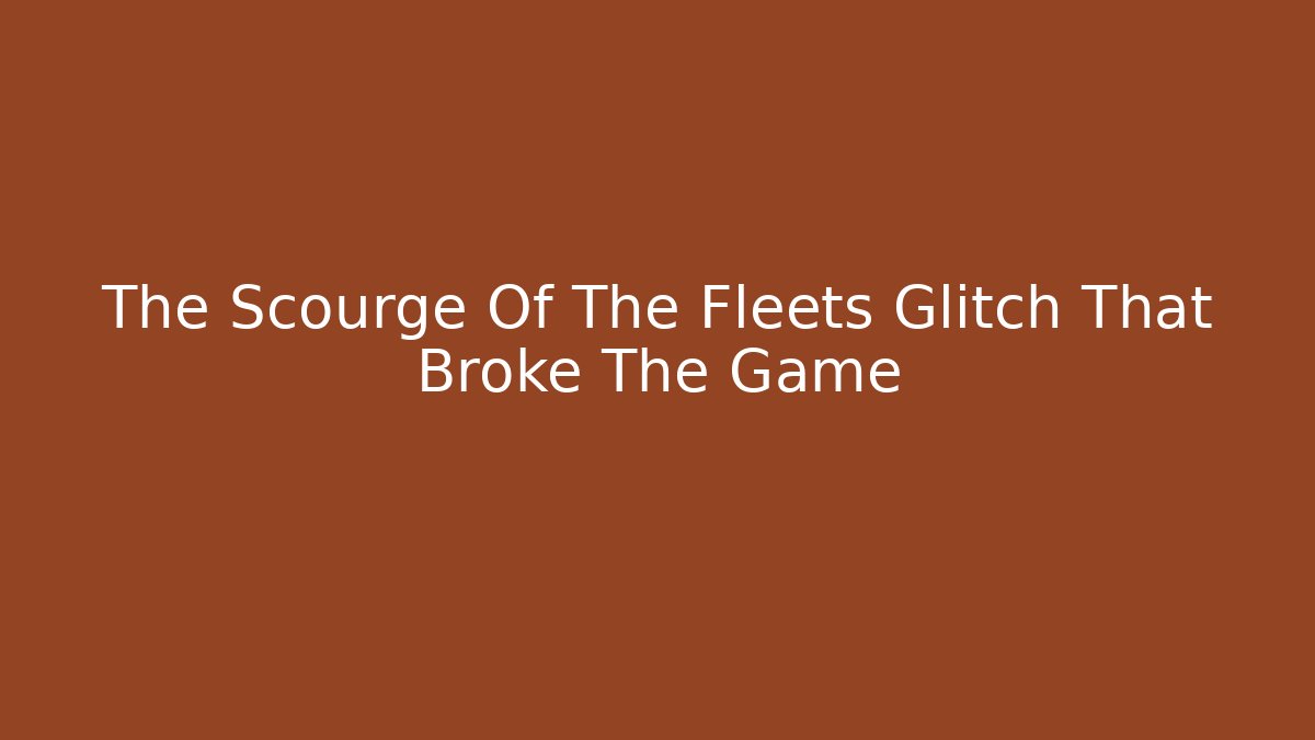 The Scourge Of The Fleets Glitch That Broke The Game