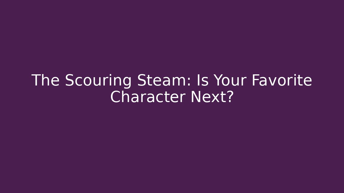 The Scouring Steam: Is Your Favorite Character Next? - Critter Realm