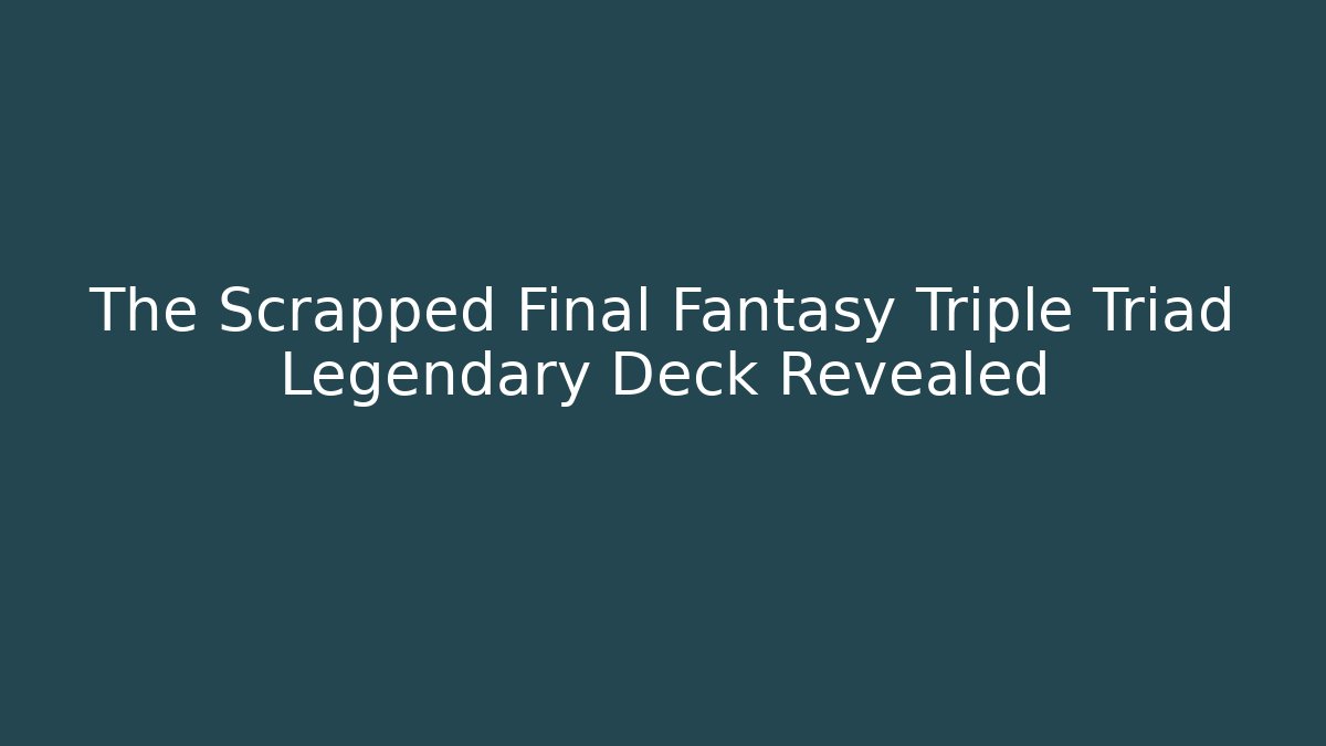 The Scrapped Final Fantasy Triple Triad Legendary Deck Revealed