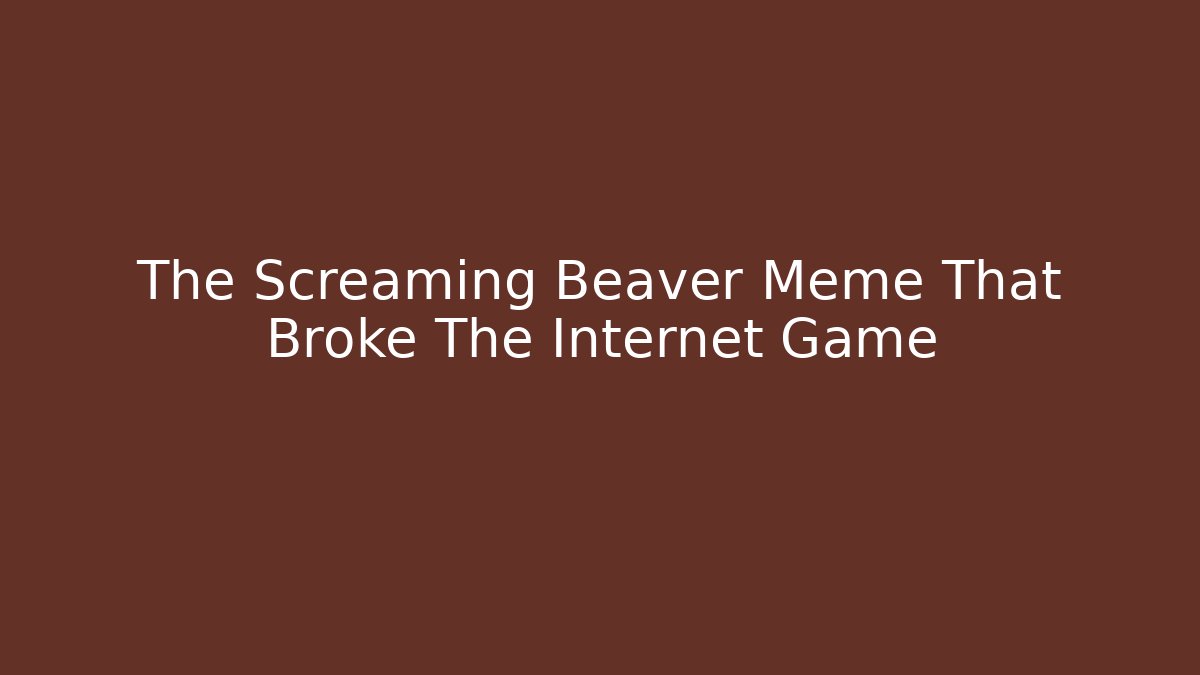 The Screaming Beaver Meme That Broke The Internet Game