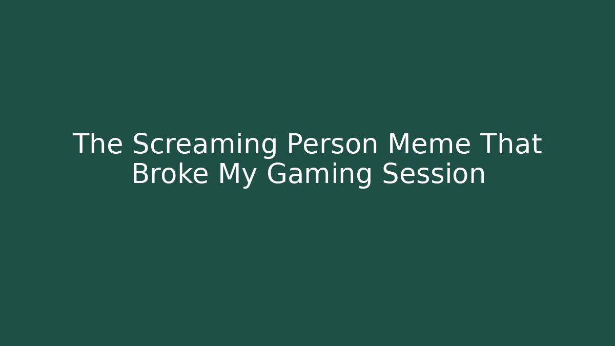 The Screaming Person Meme That Broke My Gaming Session