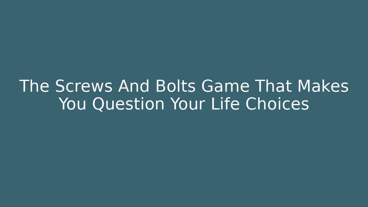 The Screws And Bolts Game That Makes You Question Your Life Choices