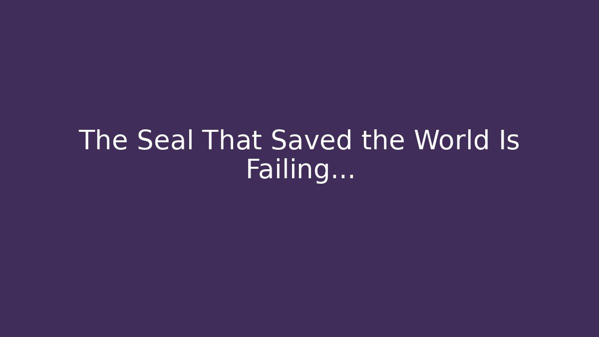 The Seal That Saved the World Is Failing…