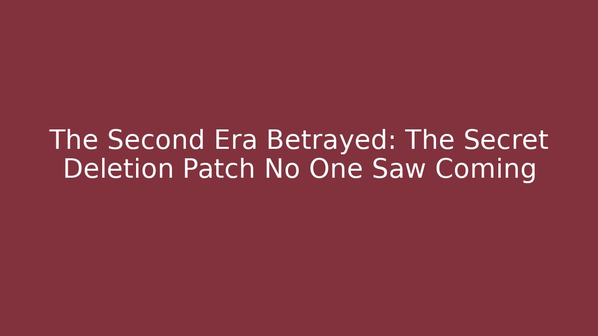 The Second Era Betrayed: The Secret Deletion Patch No One Saw Coming