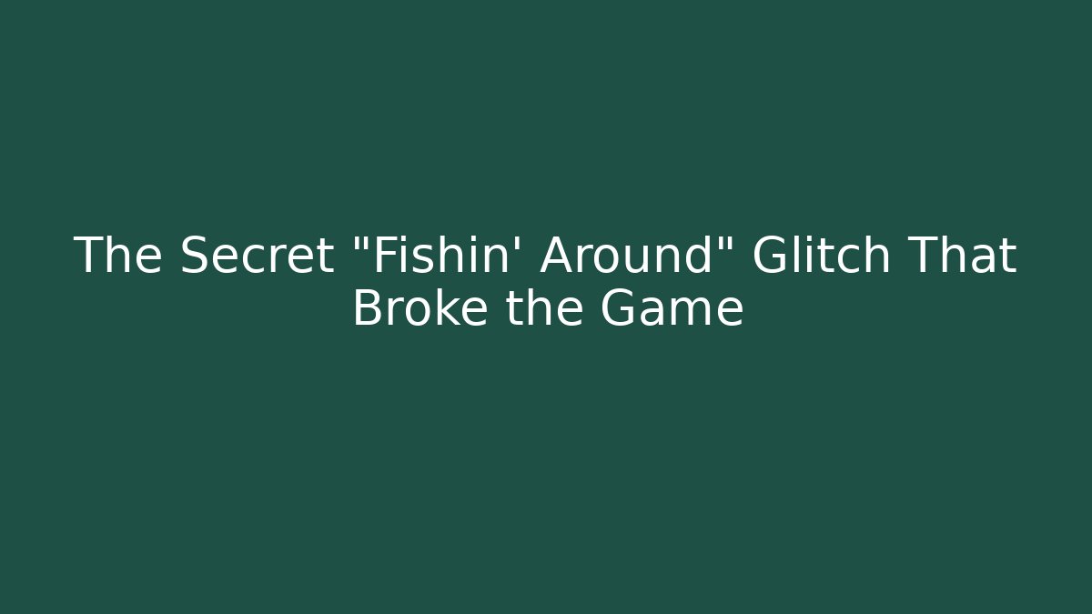 The Secret “Fishin’ Around” Glitch That Broke the Game