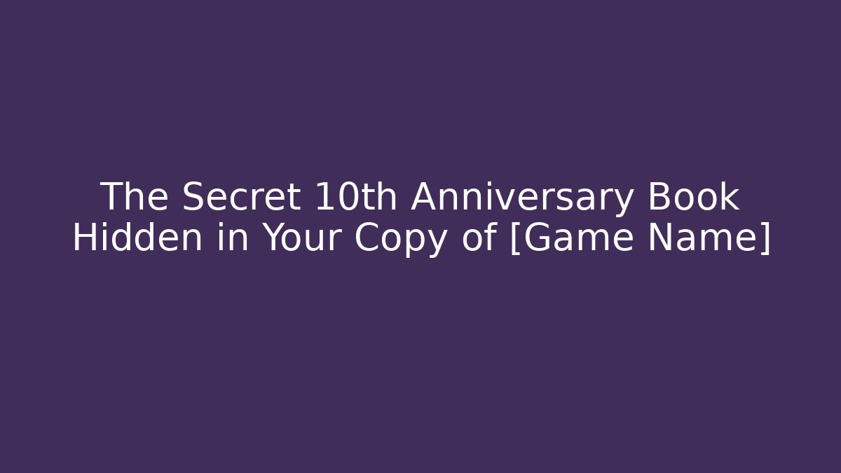 The Secret 10th Anniversary Book Hidden in Your Copy of [Game Name]