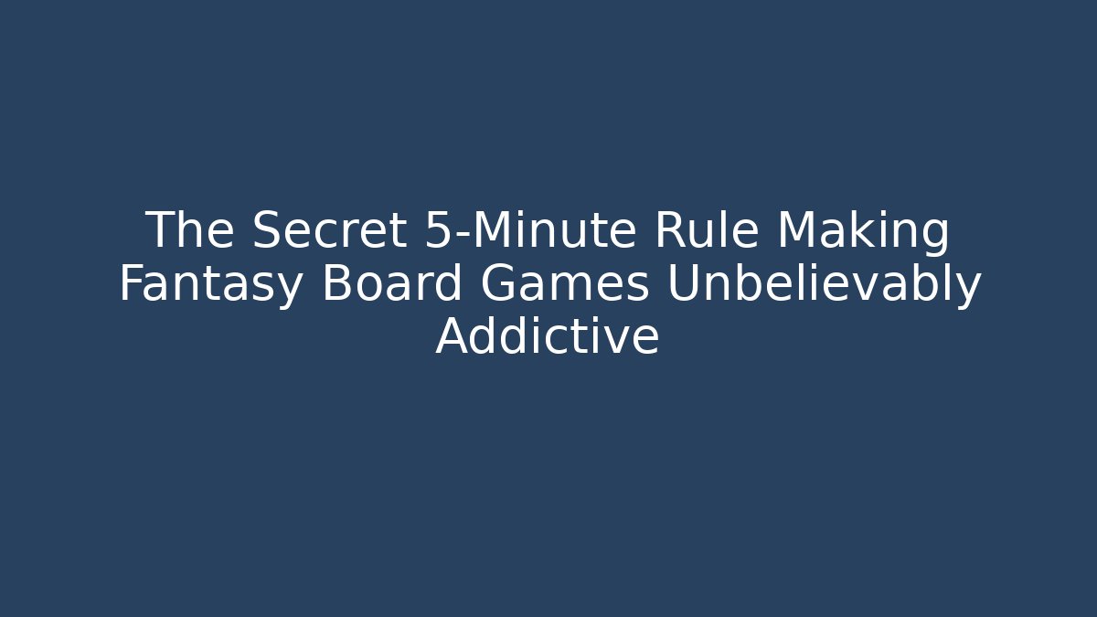 The Secret 5-Minute Rule Making Fantasy Board Games Unbelievably Addictive