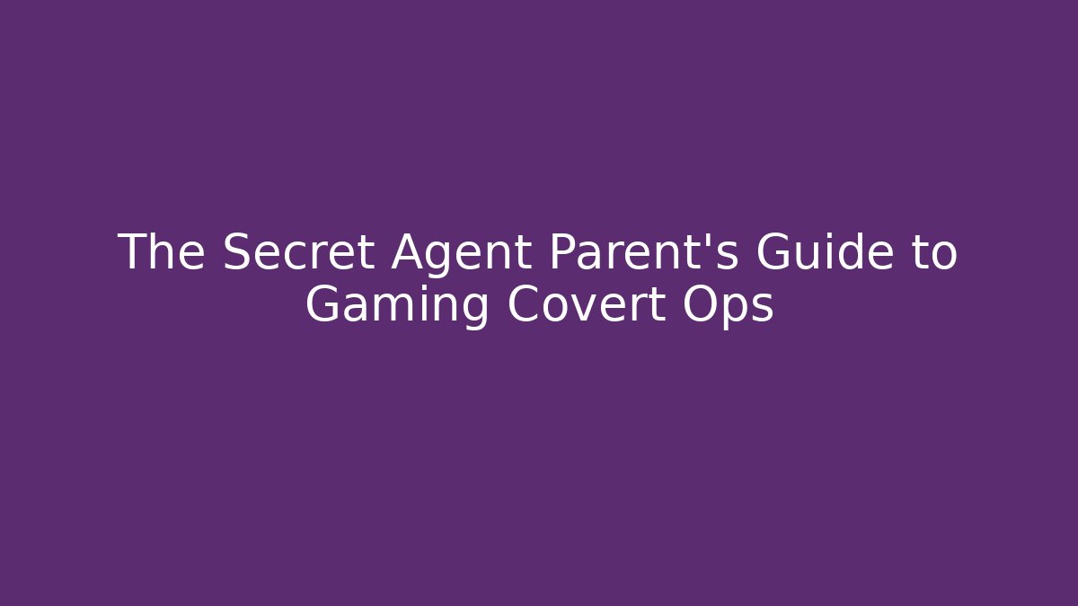 The Secret Agent Parent’s Guide to Gaming Covert Ops