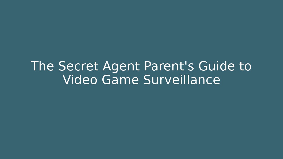 The Secret Agent Parent’s Guide to Video Game Surveillance