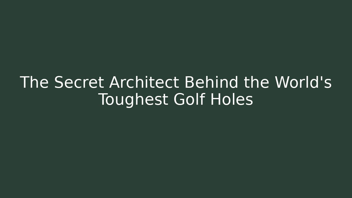The Secret Architect Behind the World's Toughest Golf Holes