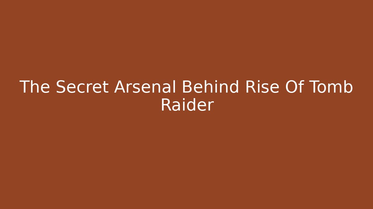 The Secret Arsenal Behind Rise Of Tomb Raider
