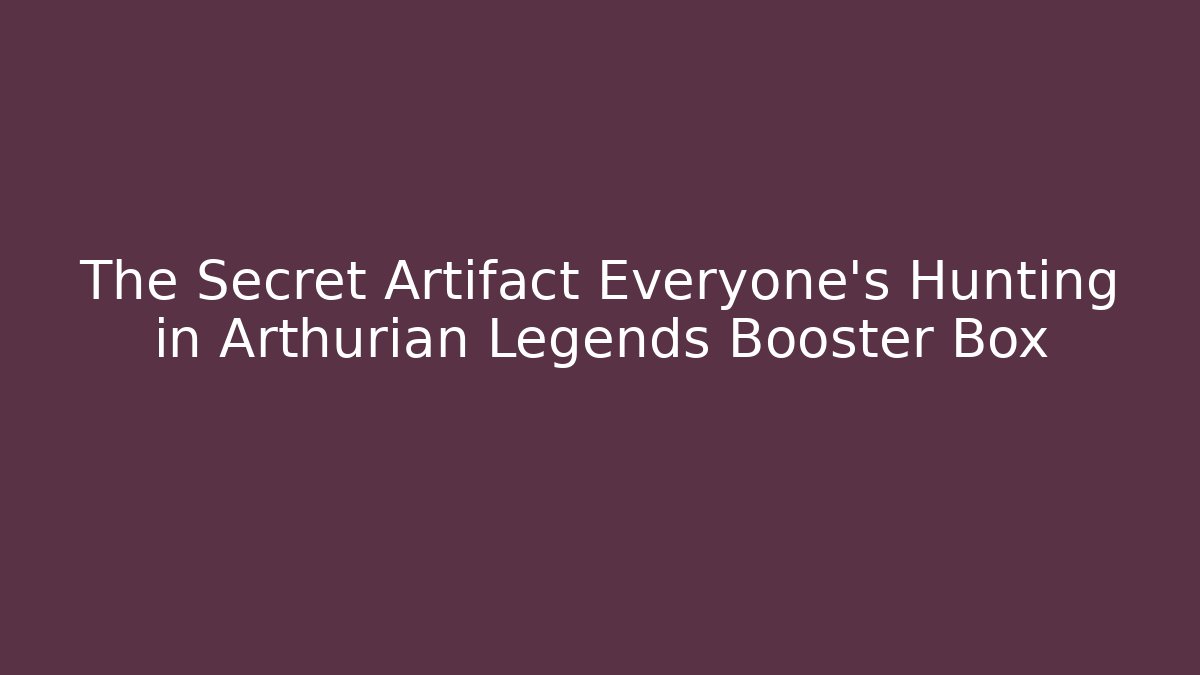 The Secret Artifact Everyone's Hunting in Arthurian Legends Booster Box