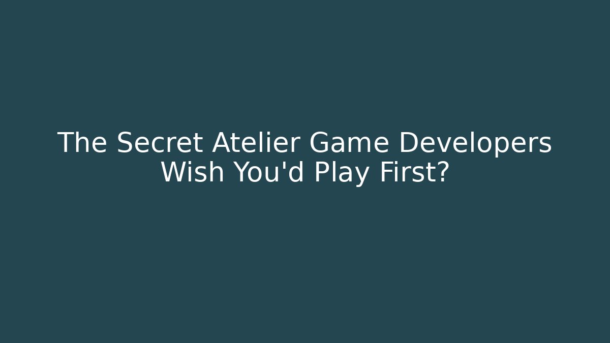 The Secret Atelier Game Developers Wish You'd Play First?