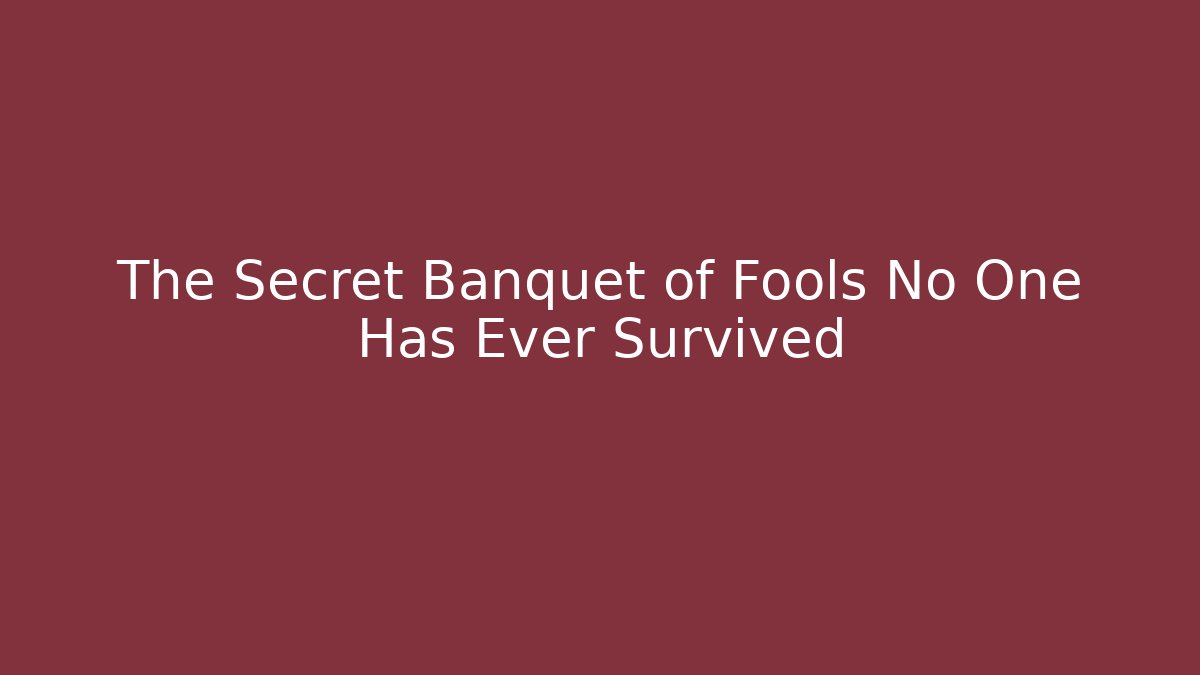 The Secret Banquet of Fools No One Has Ever Survived