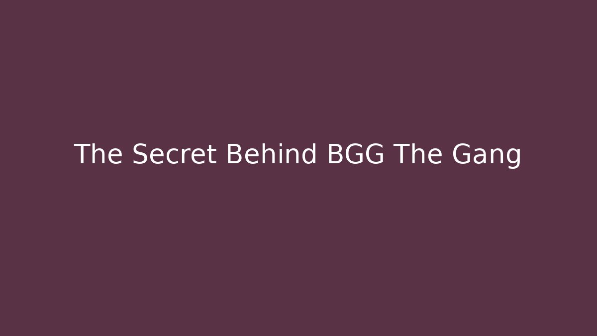 The Secret Behind BGG The Gang