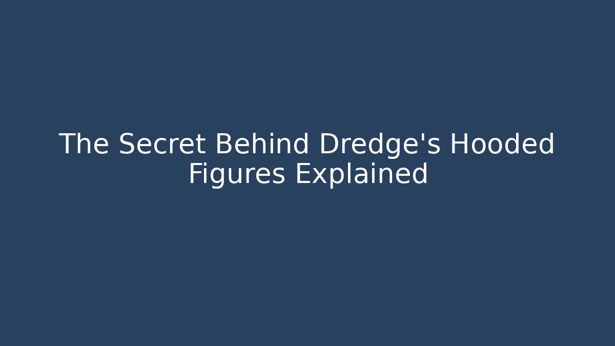 The Secret Behind Dredge's Hooded Figures Explained