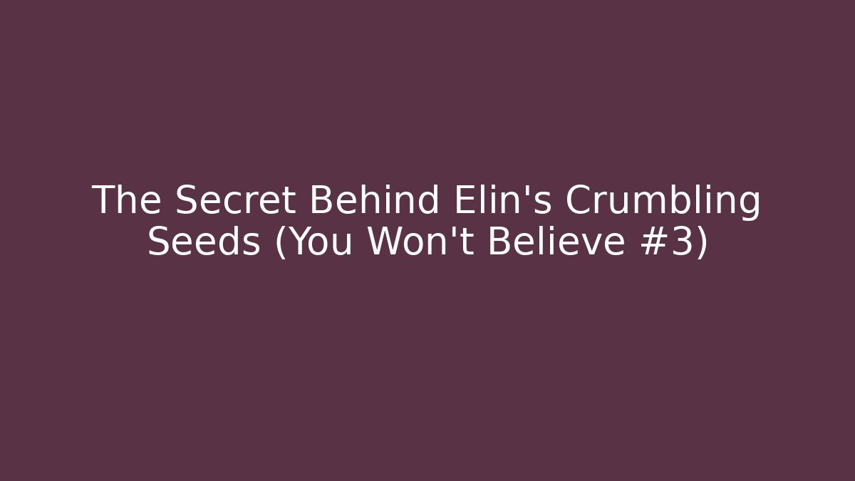 The Secret Behind Elin’s Crumbling Seeds (You Won’t Believe #3)