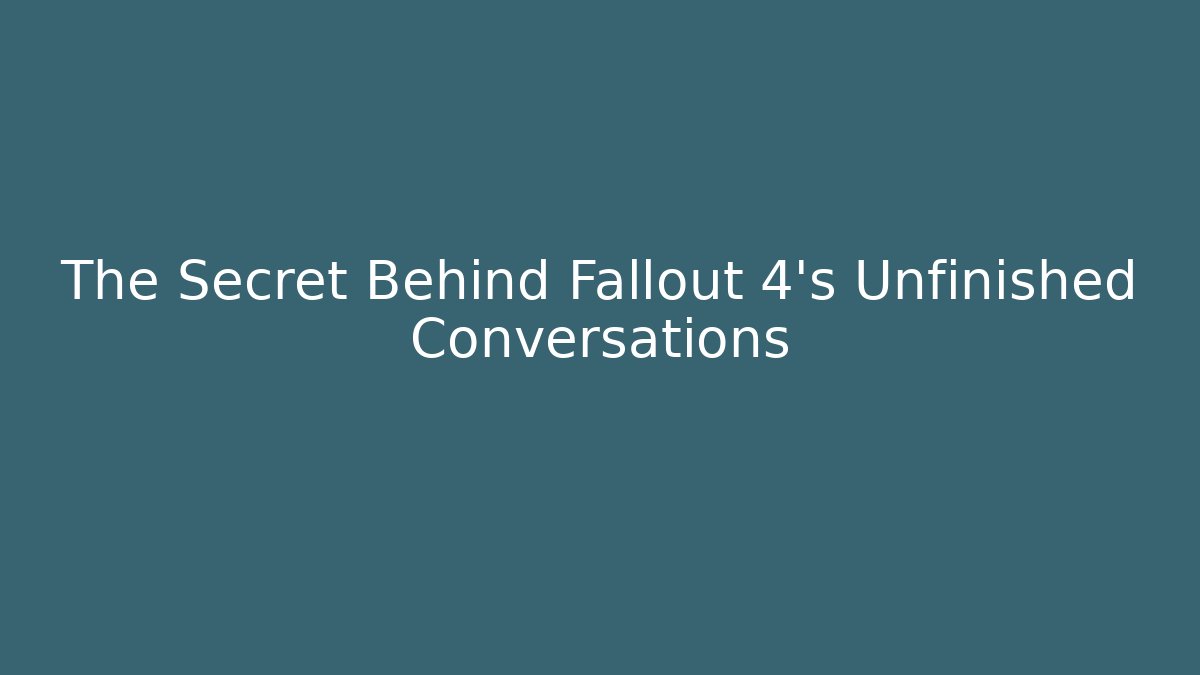 The Secret Behind Fallout 4’s Unfinished Conversations