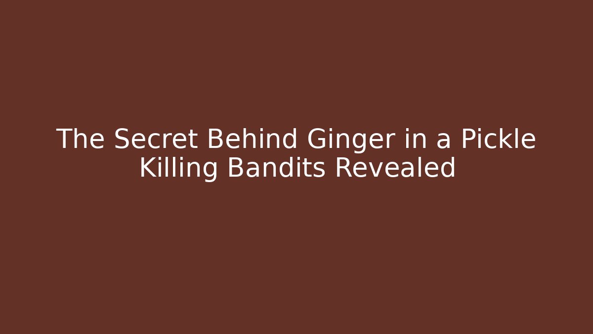 The Secret Behind Ginger in a Pickle Killing Bandits Revealed