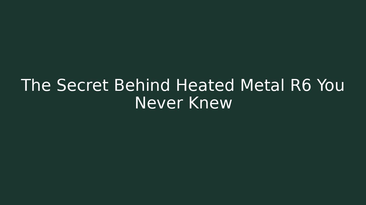The Secret Behind Heated Metal R6 You Never Knew