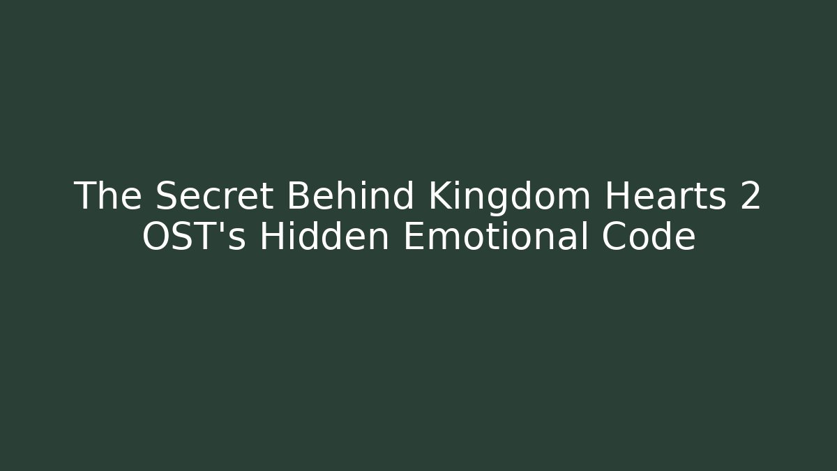 The Secret Behind Kingdom Hearts 2 OST’s Hidden Emotional Code