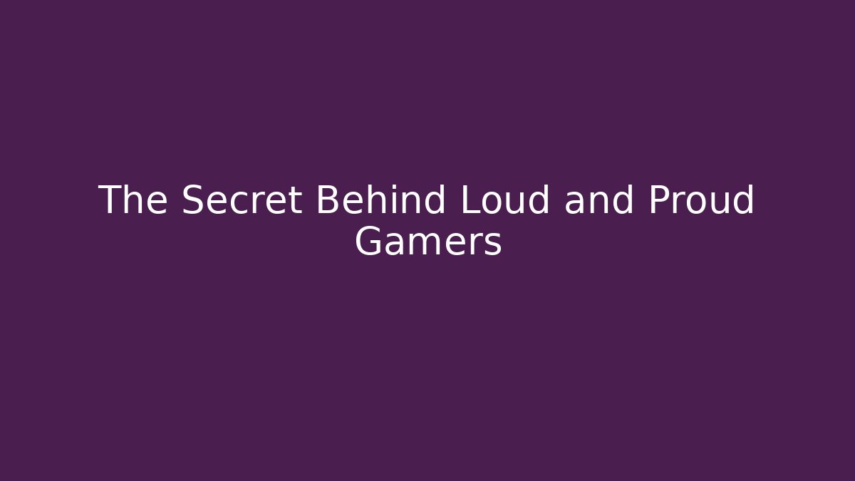 The Secret Behind Loud and Proud Gamers