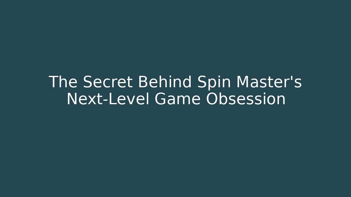 The Secret Behind Spin Master's Next-Level Game Obsession