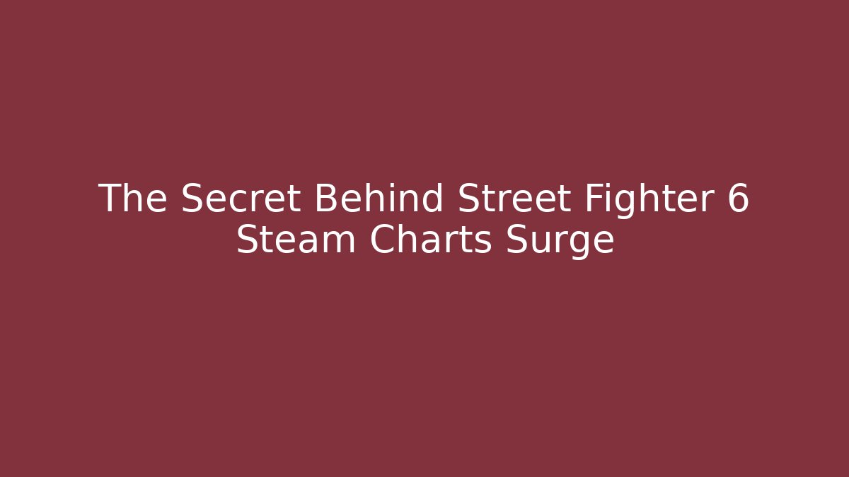 The Secret Behind Street Fighter 6 Steam Charts Surge
