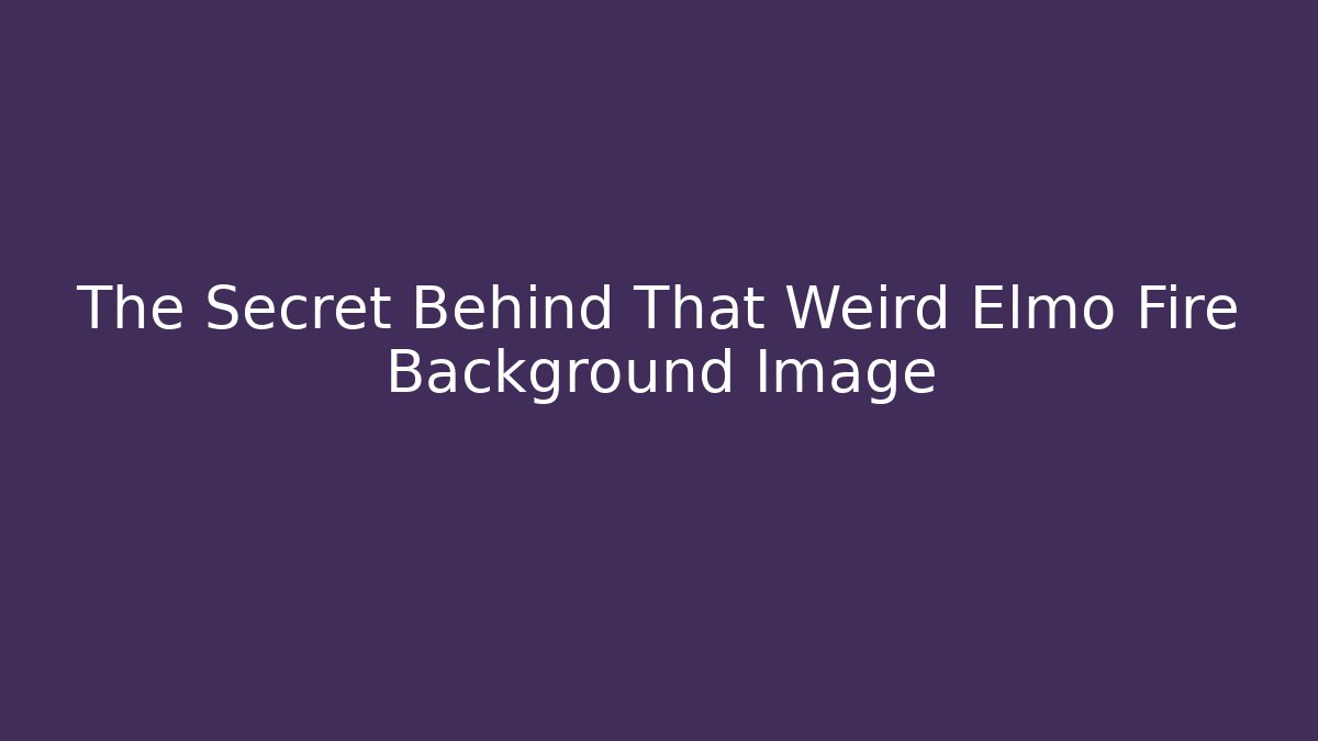 The Secret Behind That Weird Elmo Fire Background Image